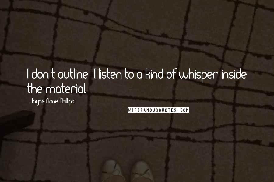 Jayne Anne Phillips Quotes: I don't outline; I listen to a kind of whisper inside the material.