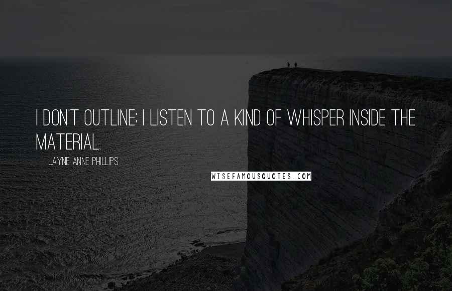 Jayne Anne Phillips Quotes: I don't outline; I listen to a kind of whisper inside the material.