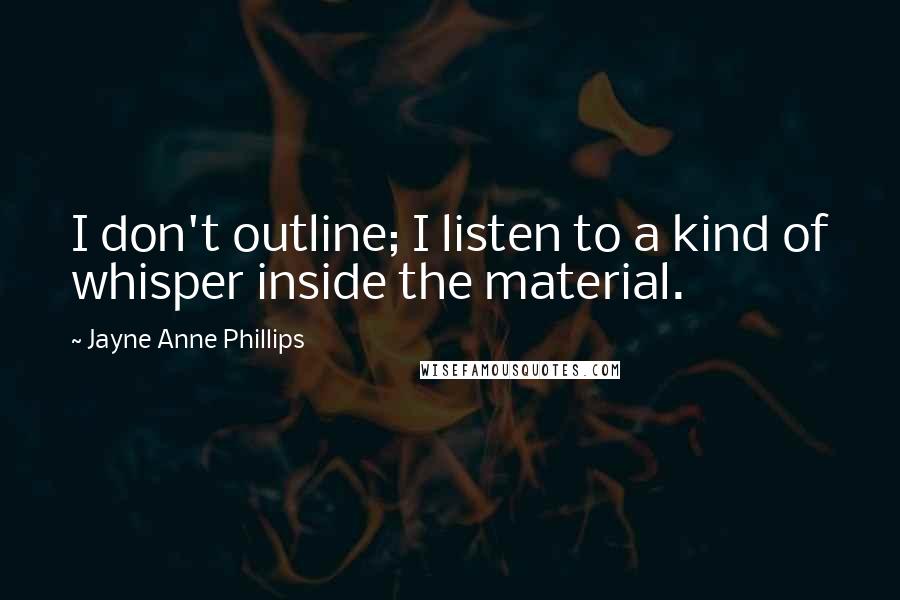 Jayne Anne Phillips Quotes: I don't outline; I listen to a kind of whisper inside the material.