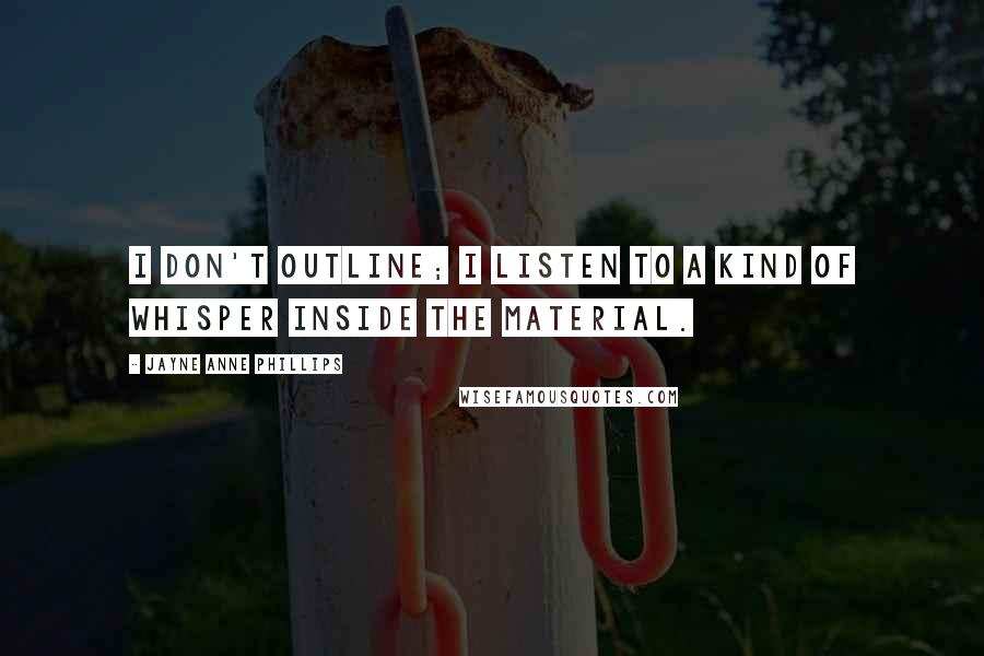Jayne Anne Phillips Quotes: I don't outline; I listen to a kind of whisper inside the material.