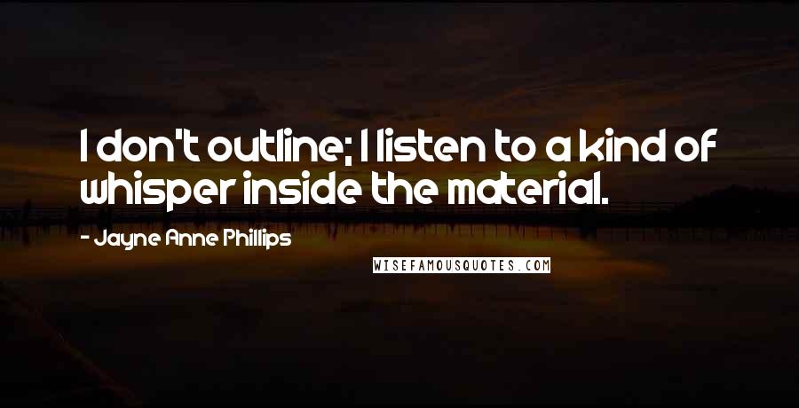 Jayne Anne Phillips Quotes: I don't outline; I listen to a kind of whisper inside the material.