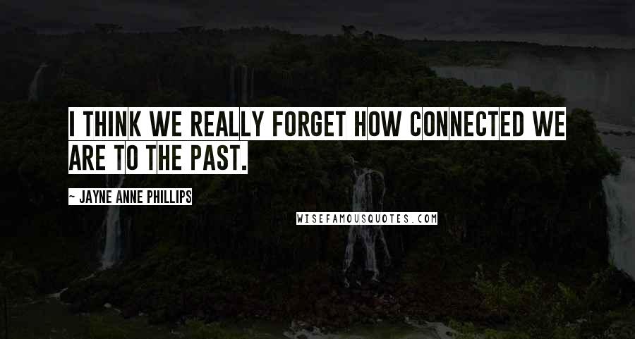 Jayne Anne Phillips Quotes: I think we really forget how connected we are to the past.