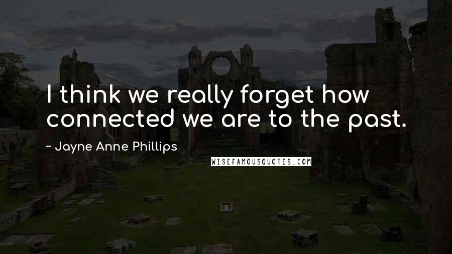 Jayne Anne Phillips Quotes: I think we really forget how connected we are to the past.