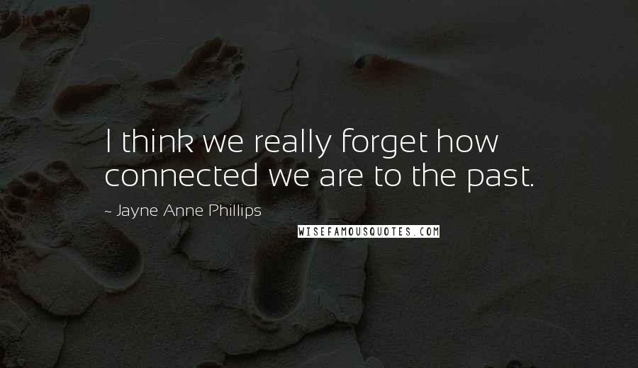 Jayne Anne Phillips Quotes: I think we really forget how connected we are to the past.