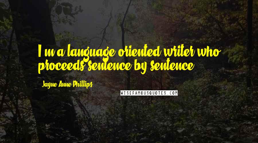 Jayne Anne Phillips Quotes: I'm a language-oriented writer who proceeds sentence by sentence.