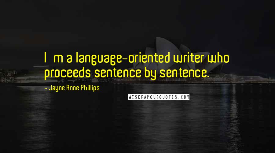 Jayne Anne Phillips Quotes: I'm a language-oriented writer who proceeds sentence by sentence.