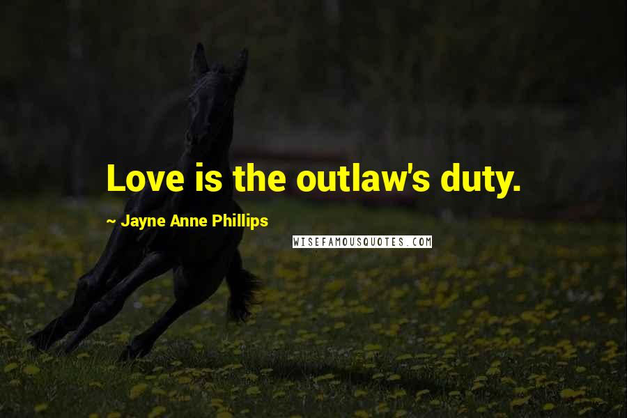 Jayne Anne Phillips Quotes: Love is the outlaw's duty.