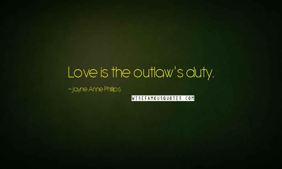 Jayne Anne Phillips Quotes: Love is the outlaw's duty.