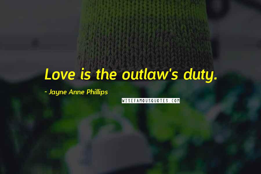 Jayne Anne Phillips Quotes: Love is the outlaw's duty.