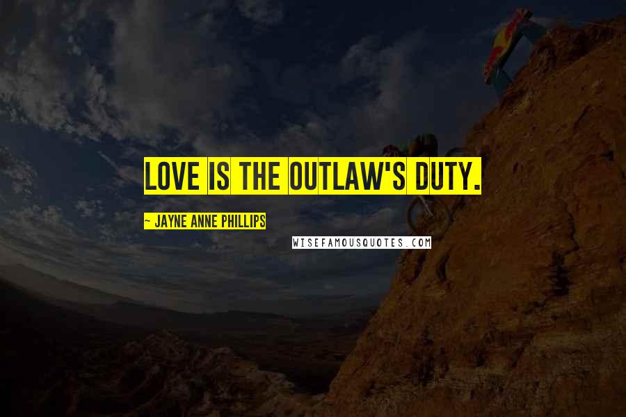 Jayne Anne Phillips Quotes: Love is the outlaw's duty.