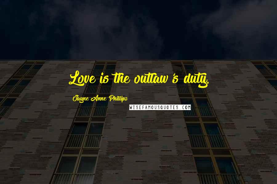 Jayne Anne Phillips Quotes: Love is the outlaw's duty.