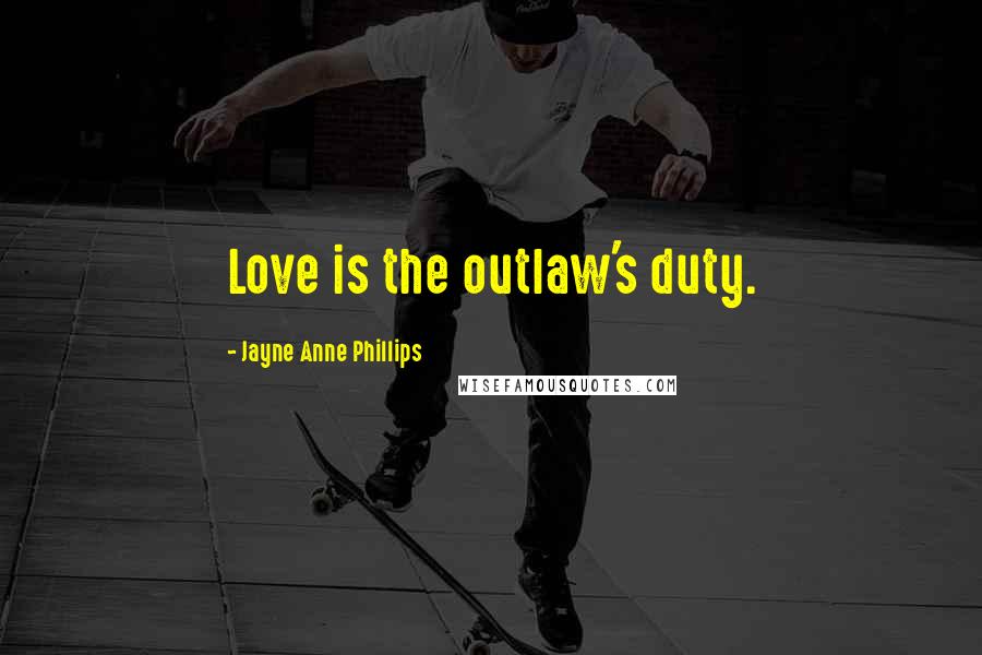 Jayne Anne Phillips Quotes: Love is the outlaw's duty.