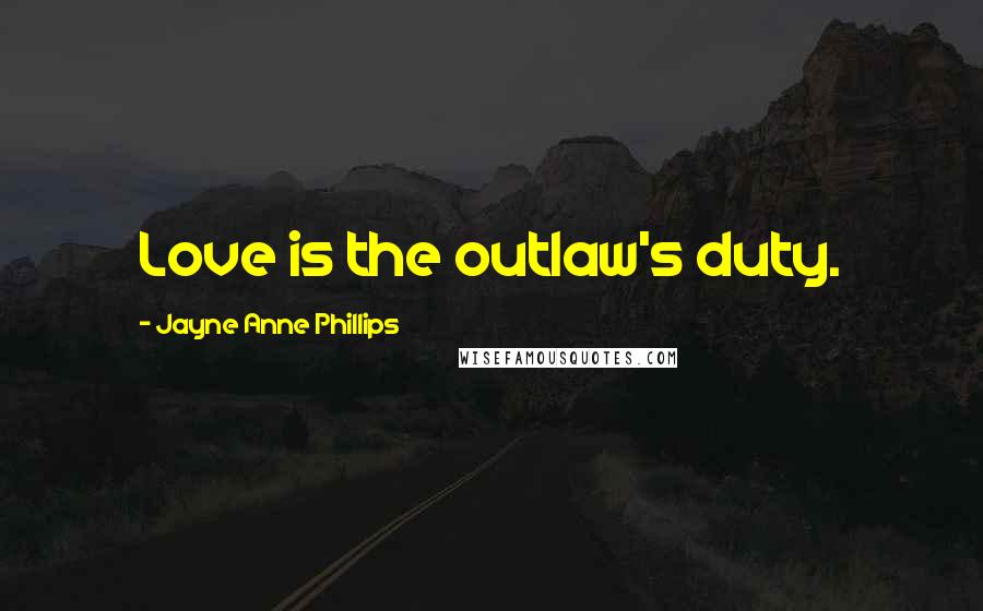 Jayne Anne Phillips Quotes: Love is the outlaw's duty.