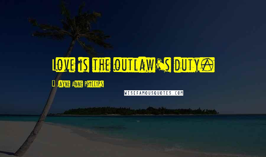 Jayne Anne Phillips Quotes: Love is the outlaw's duty.