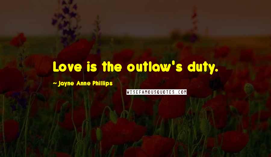 Jayne Anne Phillips Quotes: Love is the outlaw's duty.