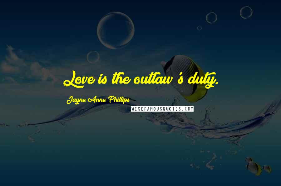 Jayne Anne Phillips Quotes: Love is the outlaw's duty.
