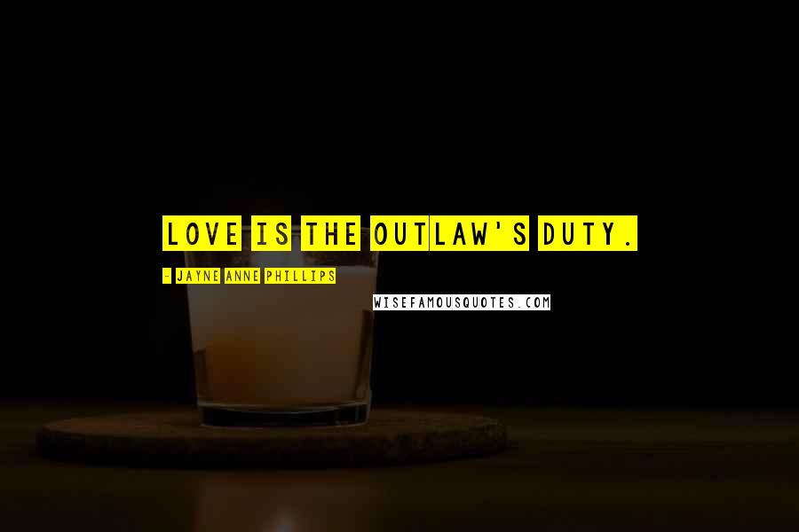 Jayne Anne Phillips Quotes: Love is the outlaw's duty.