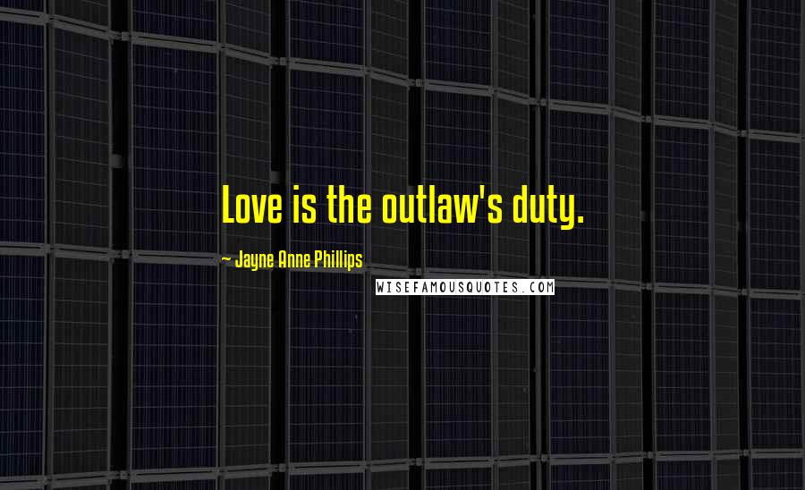 Jayne Anne Phillips Quotes: Love is the outlaw's duty.