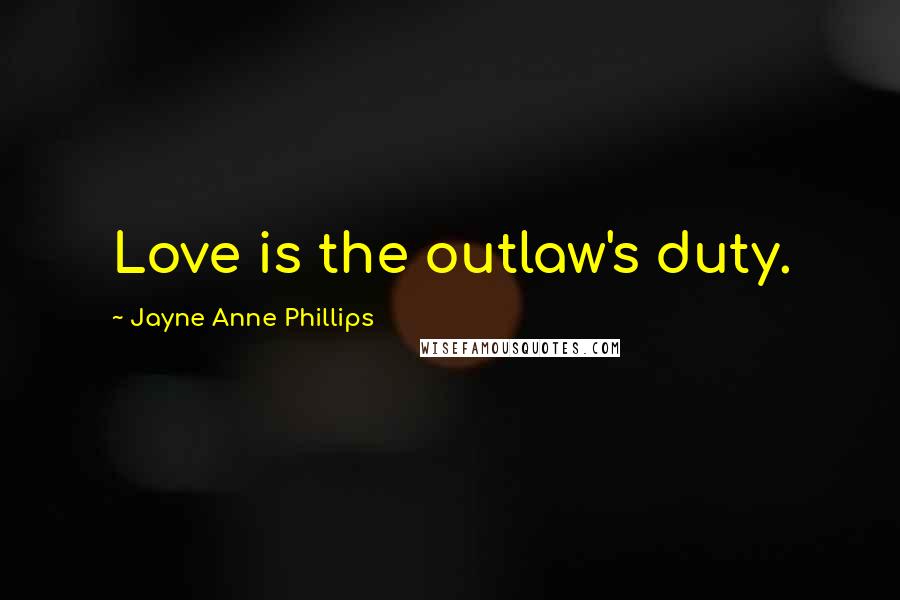 Jayne Anne Phillips Quotes: Love is the outlaw's duty.