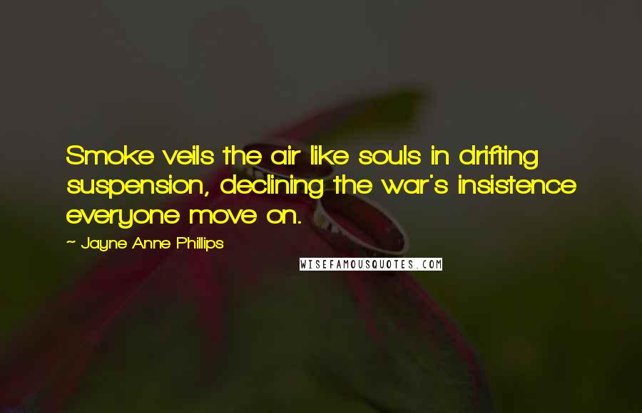 Jayne Anne Phillips Quotes: Smoke veils the air like souls in drifting suspension, declining the war's insistence everyone move on.