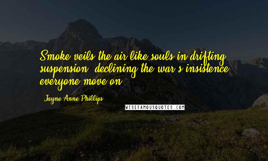 Jayne Anne Phillips Quotes: Smoke veils the air like souls in drifting suspension, declining the war's insistence everyone move on.