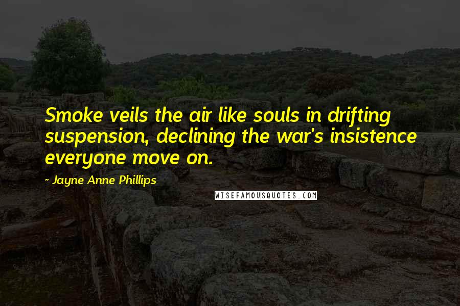 Jayne Anne Phillips Quotes: Smoke veils the air like souls in drifting suspension, declining the war's insistence everyone move on.