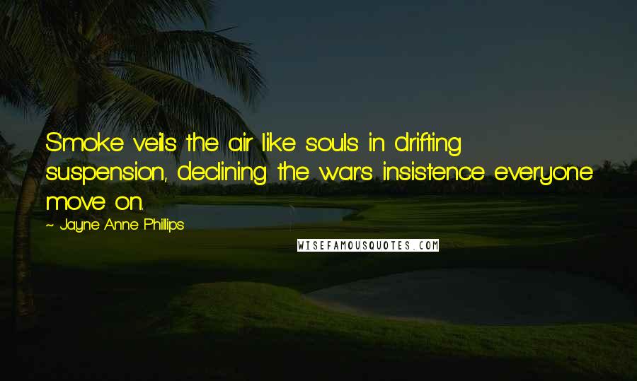 Jayne Anne Phillips Quotes: Smoke veils the air like souls in drifting suspension, declining the war's insistence everyone move on.