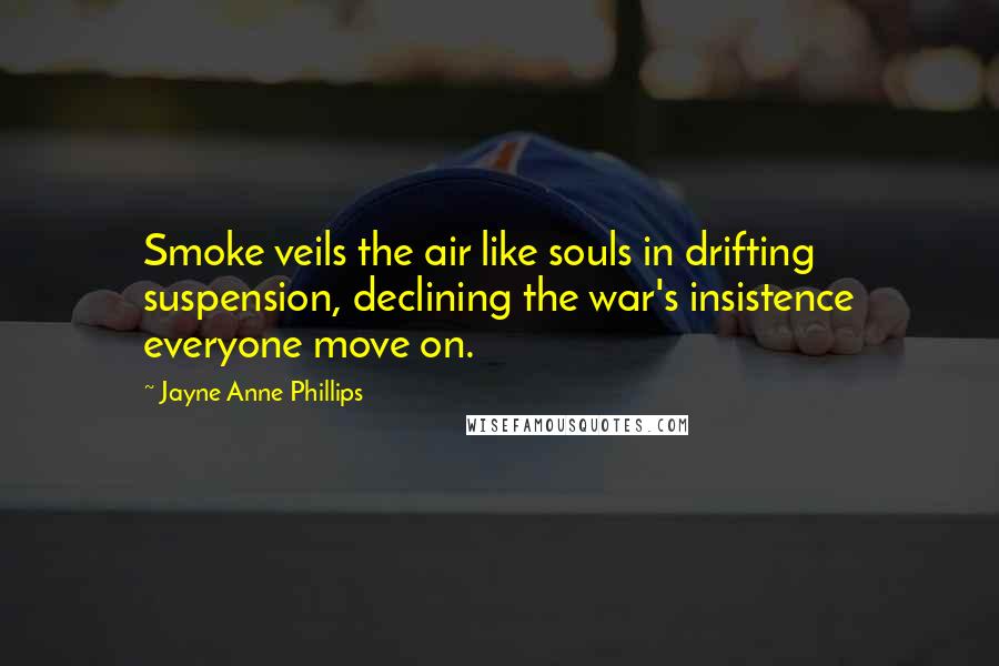 Jayne Anne Phillips Quotes: Smoke veils the air like souls in drifting suspension, declining the war's insistence everyone move on.