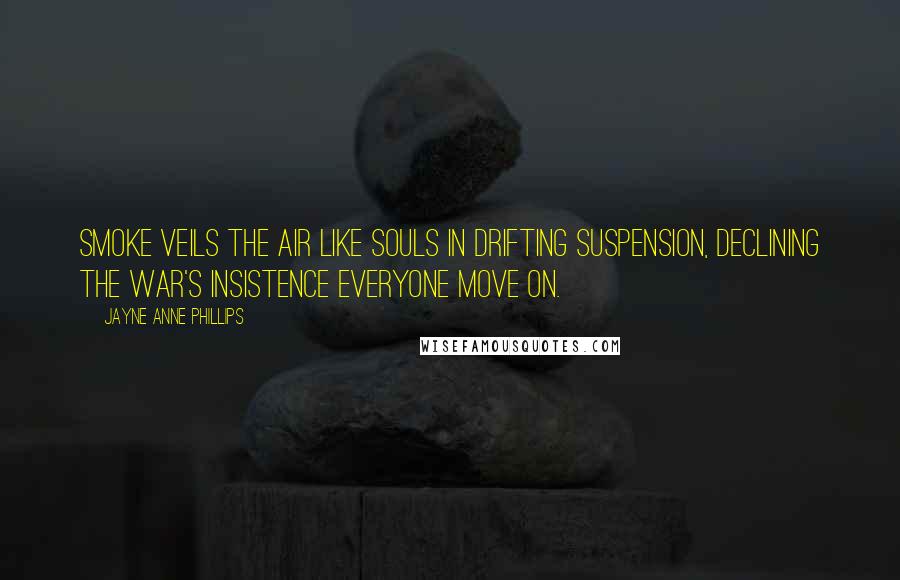 Jayne Anne Phillips Quotes: Smoke veils the air like souls in drifting suspension, declining the war's insistence everyone move on.