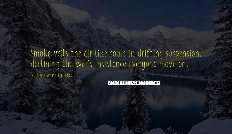 Jayne Anne Phillips Quotes: Smoke veils the air like souls in drifting suspension, declining the war's insistence everyone move on.