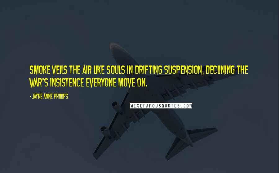 Jayne Anne Phillips Quotes: Smoke veils the air like souls in drifting suspension, declining the war's insistence everyone move on.