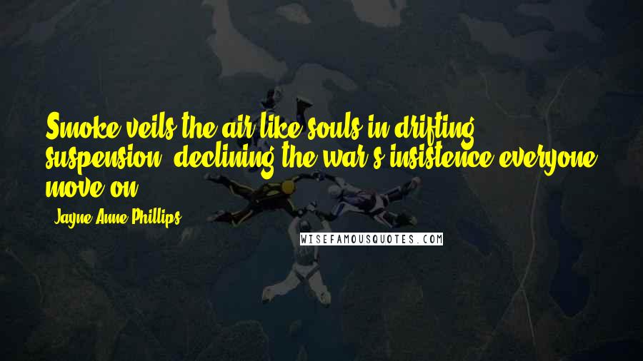 Jayne Anne Phillips Quotes: Smoke veils the air like souls in drifting suspension, declining the war's insistence everyone move on.