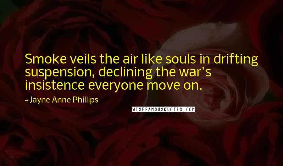 Jayne Anne Phillips Quotes: Smoke veils the air like souls in drifting suspension, declining the war's insistence everyone move on.