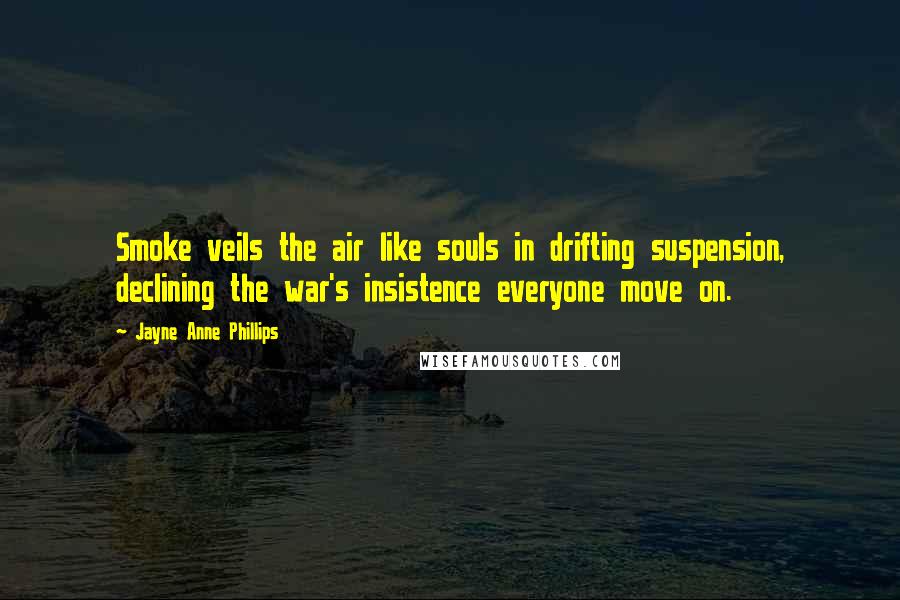 Jayne Anne Phillips Quotes: Smoke veils the air like souls in drifting suspension, declining the war's insistence everyone move on.