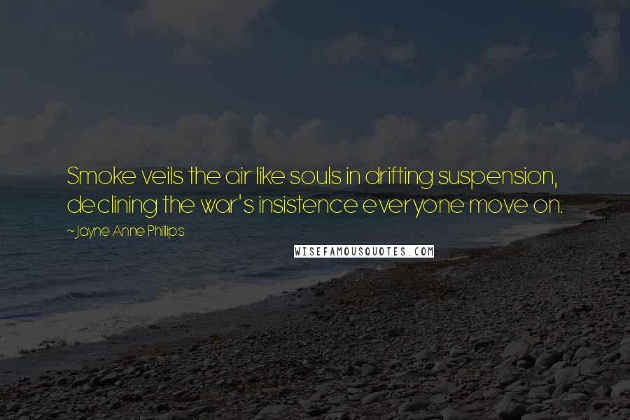 Jayne Anne Phillips Quotes: Smoke veils the air like souls in drifting suspension, declining the war's insistence everyone move on.