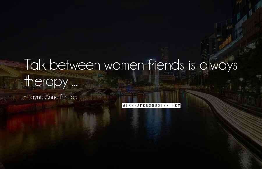 Jayne Anne Phillips Quotes: Talk between women friends is always therapy ...