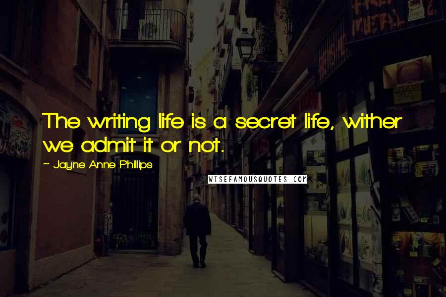 Jayne Anne Phillips Quotes: The writing life is a secret life, wither we admit it or not.