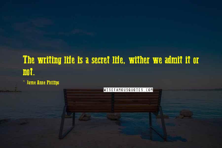 Jayne Anne Phillips Quotes: The writing life is a secret life, wither we admit it or not.