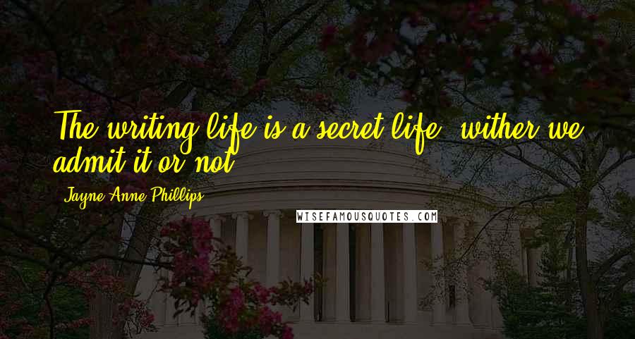 Jayne Anne Phillips Quotes: The writing life is a secret life, wither we admit it or not.