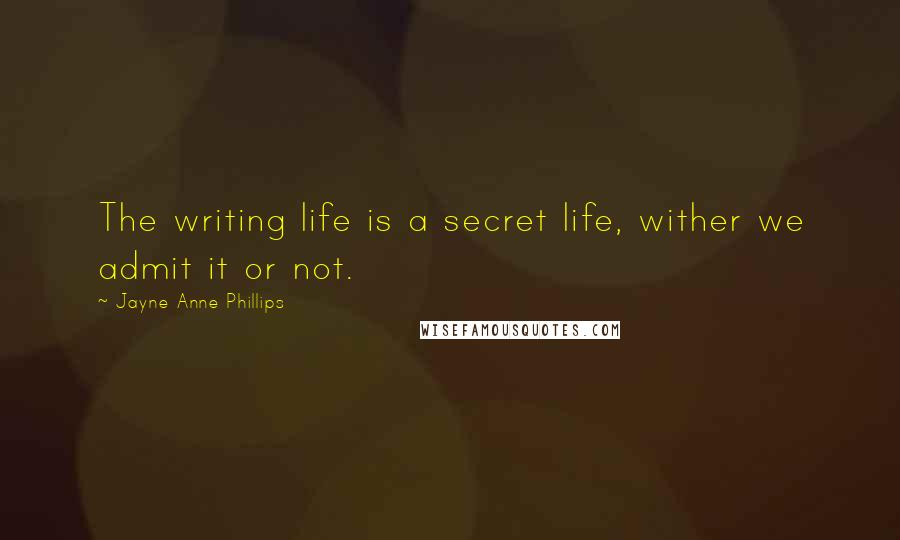 Jayne Anne Phillips Quotes: The writing life is a secret life, wither we admit it or not.