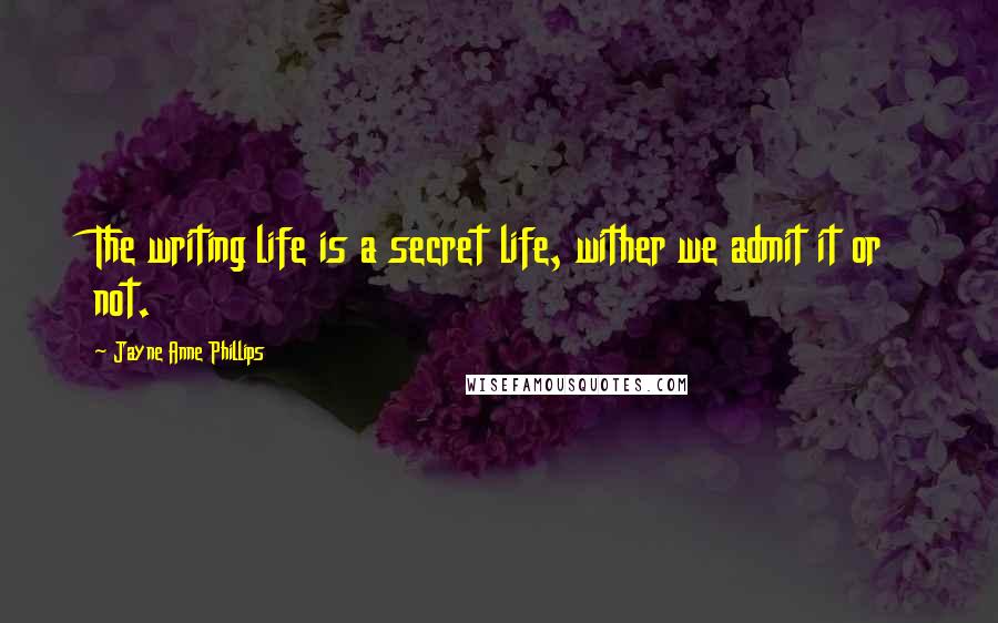 Jayne Anne Phillips Quotes: The writing life is a secret life, wither we admit it or not.