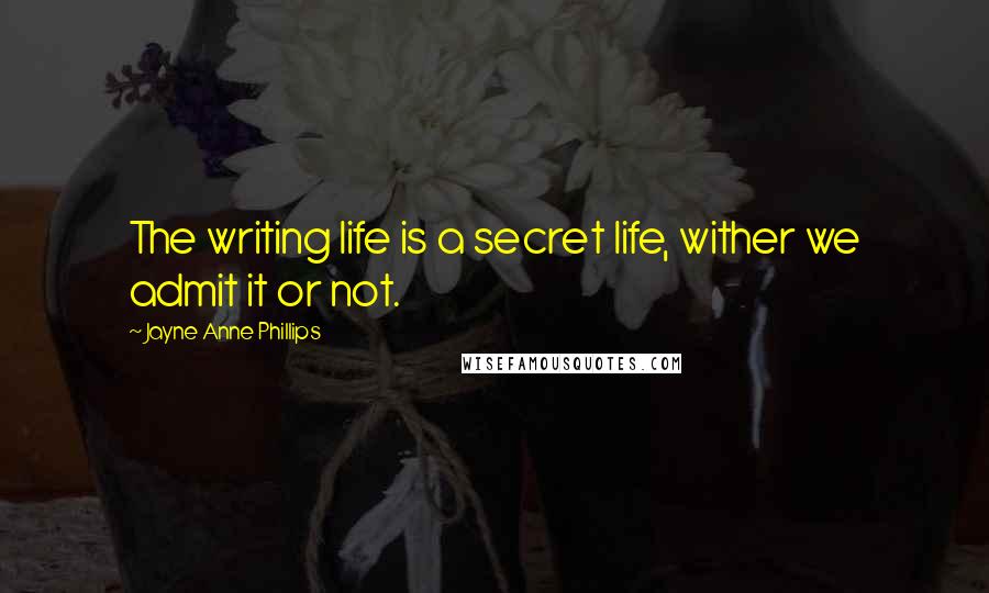 Jayne Anne Phillips Quotes: The writing life is a secret life, wither we admit it or not.