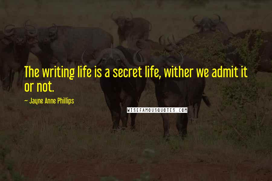 Jayne Anne Phillips Quotes: The writing life is a secret life, wither we admit it or not.
