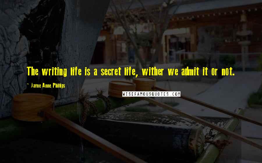 Jayne Anne Phillips Quotes: The writing life is a secret life, wither we admit it or not.