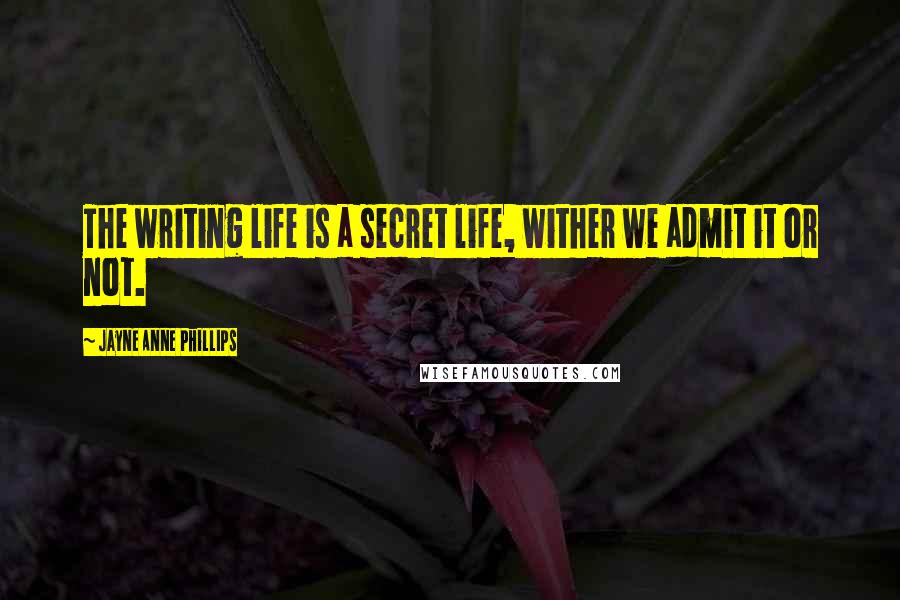 Jayne Anne Phillips Quotes: The writing life is a secret life, wither we admit it or not.