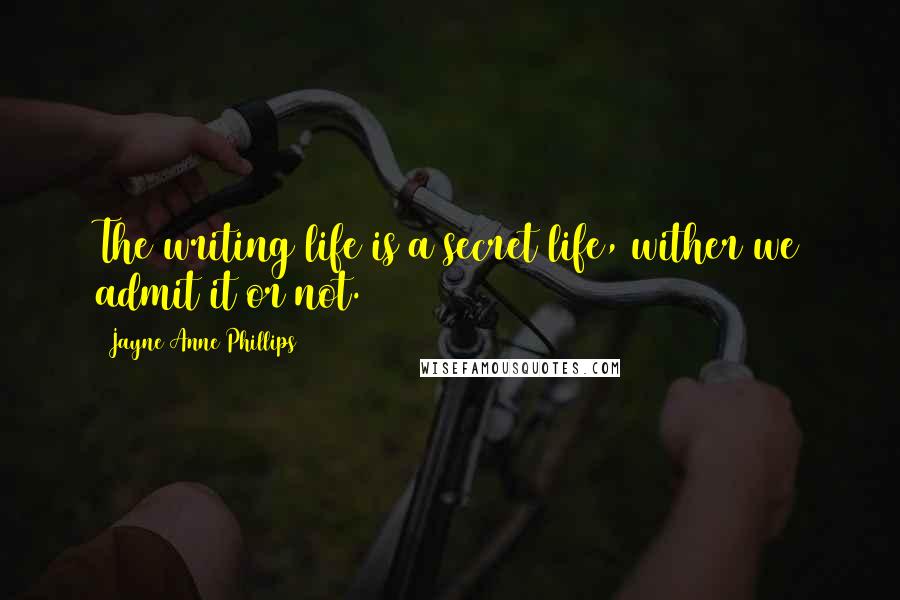 Jayne Anne Phillips Quotes: The writing life is a secret life, wither we admit it or not.