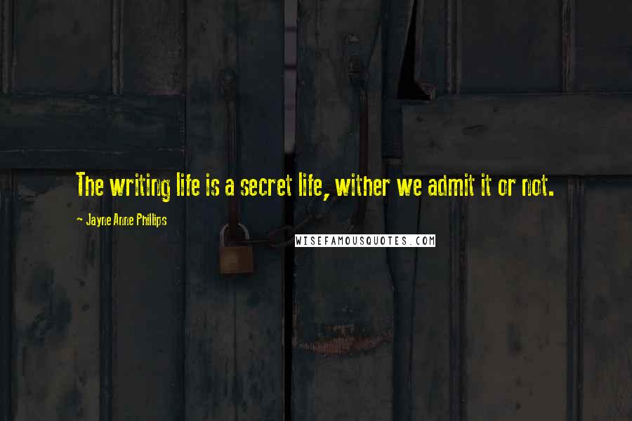 Jayne Anne Phillips Quotes: The writing life is a secret life, wither we admit it or not.