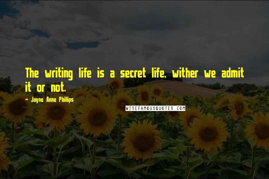 Jayne Anne Phillips Quotes: The writing life is a secret life, wither we admit it or not.