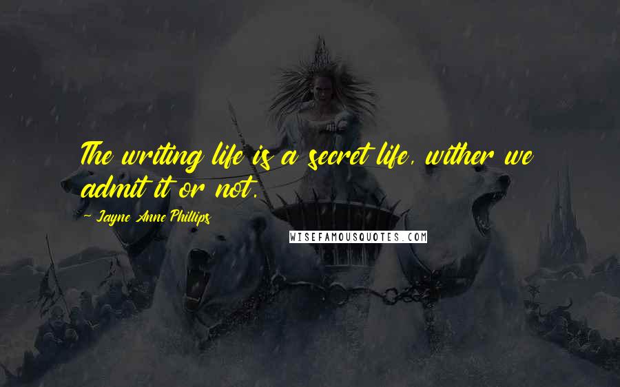 Jayne Anne Phillips Quotes: The writing life is a secret life, wither we admit it or not.