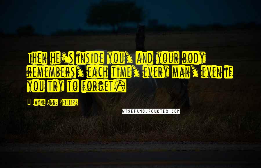 Jayne Anne Phillips Quotes: Then he's inside you, and your body remembers, each time, every man, even if you try to forget.